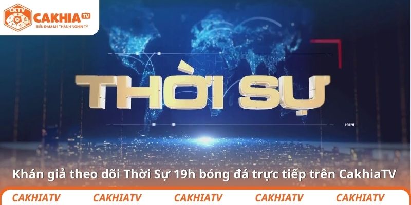 Khán giả theo dõi Thời Sự 19 giờ bóng đá trực tiếp trên CakhiaTV