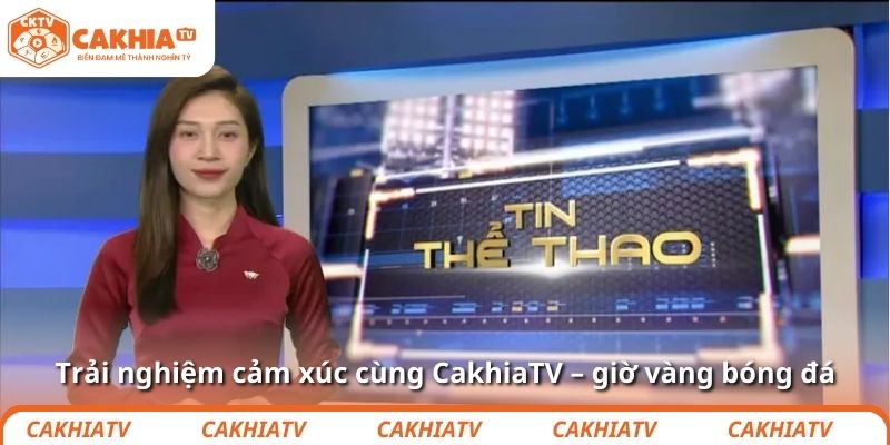 Trải nghiệm cảm xúc cùng CakhiaTV – giờ vàng bóng đá